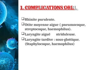 1. COMPLICATIONS ORL
Rhinite purulente.
Otite moyenne aigue ( pneumocoque,
streptocoque, haemophilus).
Laryngite aiguë striduleuse.
Laryngite tardive : sous-glottique.
(Staphylocoque, haemophilus)
 