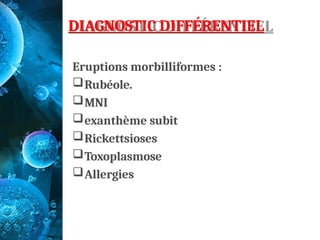 DIAGNOSTIC DIFFÉRENTIEL
Eruptions morbilliformes :
Rubéole.
MNI
exanthème subit
Rickettsioses
Toxoplasmose
Allergies
 