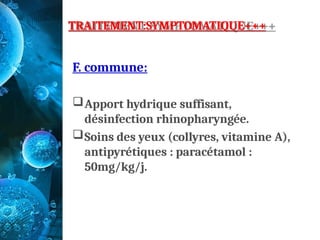 TRAITEMENT:SYMPTOMATIQUE+++
F. commune:
Apport hydrique suffisant,
désinfection rhinopharyngée.
Soins des yeux (collyres, vitamine A),
antipyrétiques : paracétamol :
50mg/kg/j.
 