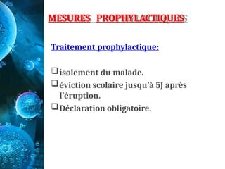MESURES PROPHYLACTIQUES
Traitement prophylactique:
isolement du malade.
éviction scolaire jusqu’à 5J après
l’éruption.
Déclaration obligatoire.
 