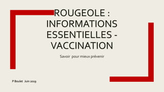 ROUGEOLE :
INFORMATIONS
ESSENTIELLES -
VACCINATION
Savoir pour mieux prévenir
P Boulet Juin 2019
 