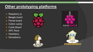Other prototyping platforms
 Raspberry pi
 Beagle board
 Panda board
 Cotton candy
 Cubie Board
 APC Rock
 Hackberry
 Gooseberry
 