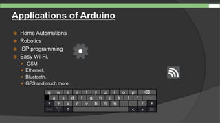 Applications of Arduino
 Home Automations
 Robotics
 ISP programming
 Easy Wi-Fi,
 GSM,
 Ethernet,
 Bluetooth,
 GPS and much more
a
w e r t y u i o p ⌫
s fd g h j k l ‘ Enter
q
z x c v b n m ., ?
Ctrl
&12
3 < > ⌨
 