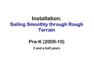 Installation:
Sailing Smoothly through Rough
           Terrain

       Pre-K (2009-10)
         2 and a half years
 