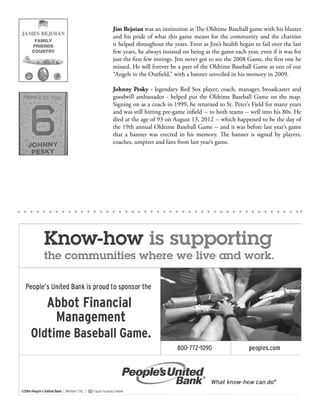 Jim Bejoian was an institution at The Oldtime Baseball game with his bluster
and his pride of what this game meant for the community and the charities
it helped throughout the years. Even as Jim’s health began to fail over the last
few years, he always insisted on being at the game each year, even if it was for
just the first few innings. Jim never got to see the 2008 Game, the first one he
missed. He will forever be a part of the Oldtime Baseball Game as one of our
“Angels in the Outfield,” with a banner unveiled in his memory in 2009.
Johnny Pesky - legendary Red Sox player, coach, manager, broadcaster and
goodwill ambassador - helped put the Oldtime Baseball Game on the map.
Signing on as a coach in 1999, he returned to St. Peter’s Field for many years
and was still hitting pre-game infield -- to both teams -- well into his 80s. He
died at the age of 93 on August 13, 2012 -- which happened to be the day of
the 19th annual Oldtime Baseball Game -- and it was before last year’s game
that a banner was erected in his memory. The banner is signed by players,
coaches, umpires and fans from last year’s game.
 