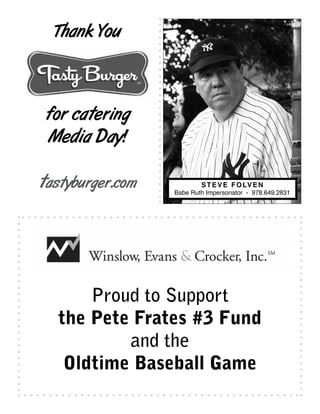 Thank You
for catering
Media Day!
tastyburger.com STEVE FOLVEN
Babe Ruth Impersonator - 978.649.2831
Proud to Support
the Pete Frates #3 Fund
and the
Oldtime Baseball Game
 