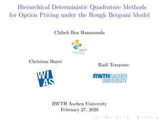 Hierarchical Deterministic Quadrature Methods
for Option Pricing under the Rough Bergomi Model
Chiheb Ben Hammouda
Christian Bayer
Ra´ul Tempone
RWTH Aachen University
February 27, 2020
0
 