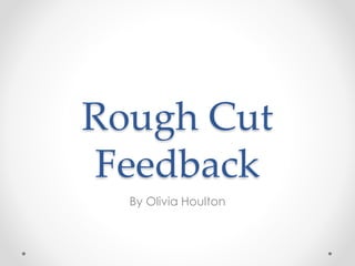 Rough Cut
Feedback
By Olivia Houlton
 