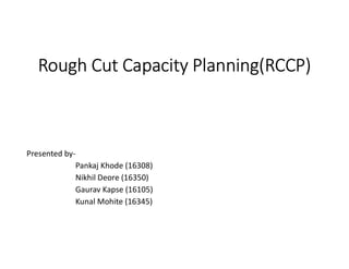 Rough Cut Capacity Planning(RCCP)
Presented by-
Pankaj Khode (16308)
Nikhil Deore (16350)
Gaurav Kapse (16105)
Kunal Mohite (16345)
 