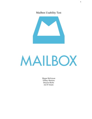 1 
Mailbox Usability Test 
 
 
 
 
 
 
 
Megan McGowan 
Tiffany Mackins 
Drayton Beebe 
Jon D’Amato 
 
 
 
 
 
 
 
 
 