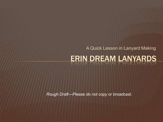 A Quick Lesson in Lanyard Making ERIN DREAM LANYARDS Rough Draft—Please do not copy or broadcast. 