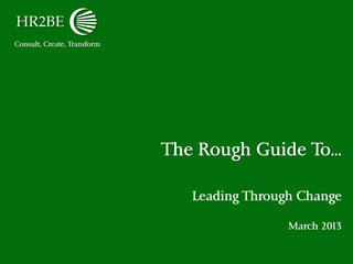 Consult, Create, Transform
The Rough Guide To…
Leading Through Change
March 2013
 