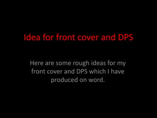 Idea for front cover and DPS Here are some rough ideas for my front cover and DPS which I have produced on word. 