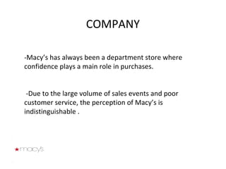COMPANY -Macy’s has always been a department store where confidence plays a main role in purchases. -Due to the large volume of sales events and poor customer service, the perception of Macy’s is indistinguishable .  