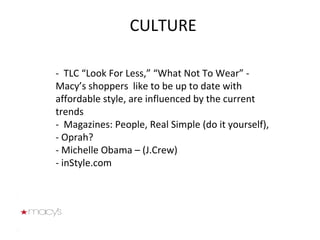CULTURE -  TLC “Look For Less,” “What Not To Wear” -  Macy’s shoppers  like to be up to date with affordable style, are influenced by the current trends -  Magazines: People, Real Simple (do it yourself),  - Oprah? - Michelle Obama – (J.Crew) - inStyle.com  