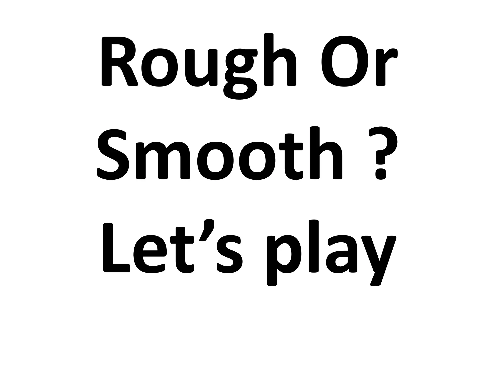 Rough Or
Smooth ?
Let’s play
 
