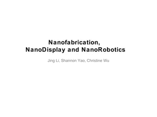 Nanofabrication,
NanoDisplay and NanoRobotics
Jing Li, Shannon Yao, Christine Wu
 