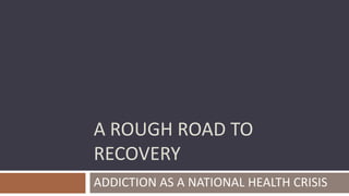 A ROUGH ROAD TO
RECOVERY
ADDICTION AS A NATIONAL HEALTH CRISIS

 