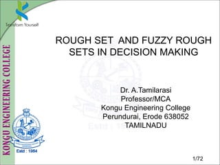 1/72
ROUGH SET AND FUZZY ROUGH
SETS IN DECISION MAKING
Dr. A.Tamilarasi
Professor/MCA
Kongu Engineering College
Perundurai, Erode 638052
TAMILNADU
 