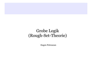 d



   Grobe Logik
(Rough-Set-Theorie)

      Eugen Petrosean
 