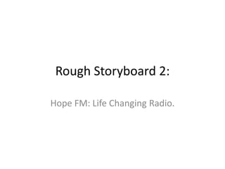 Rough Storyboard 2:

Hope FM: Life Changing Radio.
 