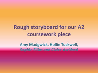 Rough storyboard for our A2
coursework piece
Amy Madgwick, Hollie Tuckwell,
Sophie Elliot and Claire Aselford
 