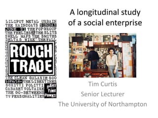 A longitudinal study
of a social enterprise
Tim Curtis
Senior Lecturer
The University of Northampton
 