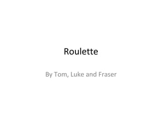 Roulette 
By Tom, Luke and Fraser 
 