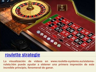 roulette strategie
La visualización de vídeos en www.roulette-systems.eu/sistema-
ruleta.htm puede ayudar a obtener una primera impresión de este
increíble principio, fenomenal de ganar.
 