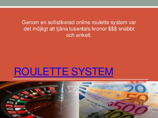 ROULETTE SYSTEM
Genom en sofistikerad online roulette system var
det möjligt att tjäna tusentals kronor $$$ snabbt
och enkelt.
 