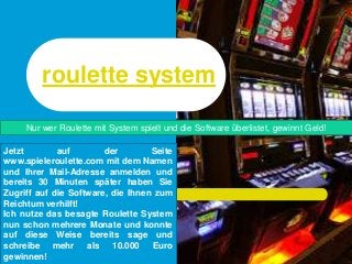 roulette system
Jetzt auf der Seite
www.spieleroulette.com mit dem Namen
und Ihrer Mail-Adresse anmelden und
bereits 30 Minuten später haben Sie
Zugriff auf die Software, die Ihnen zum
Reichtum verhilft!
Ich nutze das besagte Roulette System
nun schon mehrere Monate und konnte
auf diese Weise bereits sage und
schreibe mehr als 10.000 Euro
gewinnen!
Nur wer Roulette mit System spielt und die Software überlistet, gewinnt Geld!
 