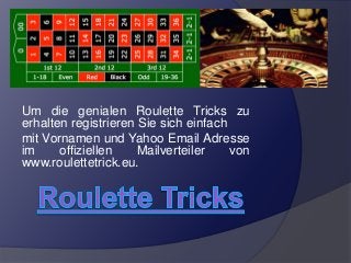 Um die genialen Roulette Tricks zu
erhalten registrieren Sie sich einfach
mit Vornamen und Yahoo Email Adresse
im offiziellen Mailverteiler von
www.roulettetrick.eu.
 