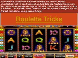 Roulette Tricks
Ich nutzte eine professionelle Roulette Strategie, um reich zu werden!
Ich entschied mich für den Casinoclub und die Seite http://roulettestrategien.eu.
Auf http://roulettestrategien.eu können Sie sich noch einmal alles ganz in Ruhe
durchlesen. Sie erhalten einen Überblick über die Roulette Strategien und auf
Wunsch noch einmal eine genaue Anleitung!
 