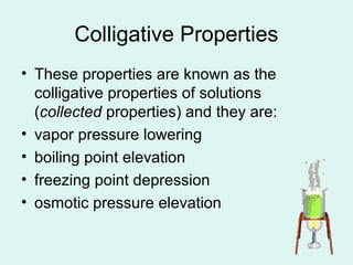 Colligative Properties
• These properties are known as the
colligative properties of solutions
(collected properties) and they are:
• vapor pressure lowering
• boiling point elevation
• freezing point depression
• osmotic pressure elevation
 