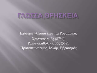 Δπίζεκε γιώζζα είλαη ηα Ρνπκαληθά.
      Χξηζηηαληζκόο (87%),
    Ρσκαηνθαζνιηθηζκόο (5%),
Πξνηεζηαληηζκόο, Ιζιάκ, Δβξατζκόο
 
