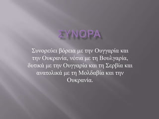 ΢πλνξεύεη βόξεηα κε ηελ Οπγγαξία θαη
 ηελ Οπθξαλία, λόηηα κε ηε Βνπιγαξία,
δπηηθά κε ηελ Οπγγαξία θαη ηε ΢εξβία θαη
   αλαηνιηθά κε ηε Μνιδαβία θαη ηελ
               Οπθξαλία.
 