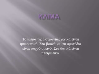 Σν θιίκα ηεο Ρνπκαλίαο γεληθά είλαη
επεηξσηηθό. ΢ηα βνπλά θαη ηα νξνπέδηα
 είλαη ςπρξό νξεηλό. ΢ηα δπηηθά είλαη
             επεηξσηηθό.
 