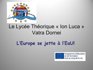 Le Lycée Théorique « Ion Luca »
Vatra Dornei
L’Europe se jette à l’EaU!

 