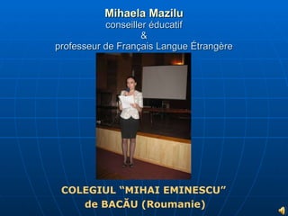 Mihaela Mazilu conseiller éducatif & professeur de Français Langue Étrangère COLEGIUL “MIHAI EMINESCU”  de BACĂU  (Roumanie) 