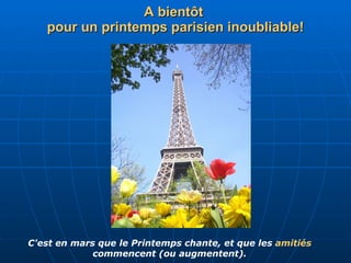 A bientôt   pour un printemps parisien inoubliable! C'est en mars que le Printemps chante, et que les  amitiés  commencent (ou augmentent). 
