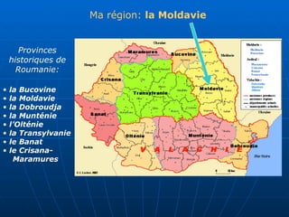 Province s historiques  de Roumanie: la Bucovine  la Moldavie  la Dobro udja la Munténie  l’Olténie  la Transylvanie  le Banat le Crisana- Maramures   Ma r é gion:   la Moldavie 