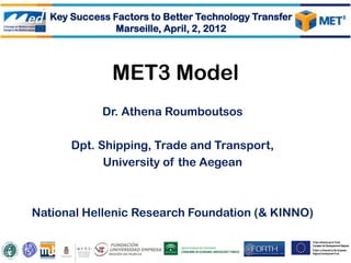 Key Success Factors to Better Technology Transfer
                Marseille, April, 2, 2012



               MET3 Model
             Dr. Athena Roumboutsos

       Dpt. Shipping, Trade and Transport,
             University of the Aegean



National Hellenic Research Foundation (& KINNO)
 