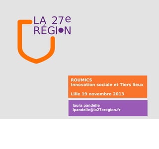 ROUMICS
Innovation sociale et Tiers lieux
Lille 19 novembre 2013
laura pandelle
lpandelle@la27eregion.fr

 