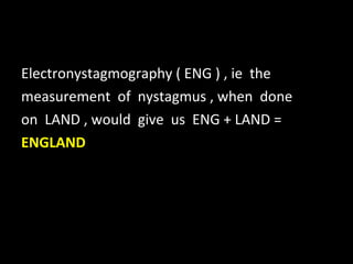 Electronystagmography ( ENG ) , ie  the  measurement  of  nystagmus , when  done  on  LAND , would  give  us  ENG + LAND =  ENGLAND  