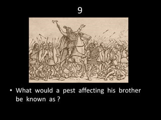 9 What  would  a  pest  affecting  his  brother  be  known  as ?  