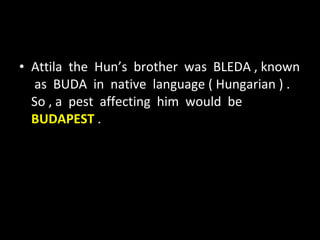 Attila  the  Hun’s  brother  was  BLEDA , known  as  BUDA  in  native  language ( Hungarian ) . So , a  pest  affecting  him  would  be  BUDAPEST  . 