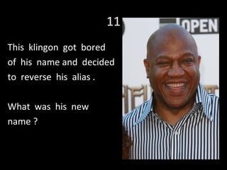 11 This  klingon  got  bored of  his  name and  decided to  reverse  his  alias .  What  was  his  new  name ? 