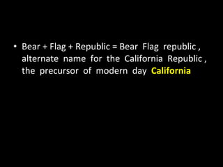 Bear + Flag + Republic = Bear  Flag  republic , alternate  name  for  the  California  Republic , the  precursor  of  modern  day  California 