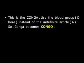 This  is  the  CONGA . Use  the  blood  group ( O  here )  instead  of  the  indefinite  article ( A ) . So , Conga  becomes  CONGO  . 