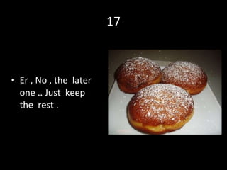 17 Er , No , the  later  one .. Just  keep  the  rest . 